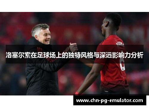 洛塞尔索在足球场上的独特风格与深远影响力分析