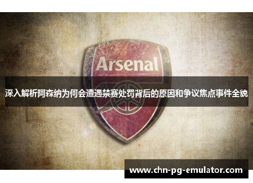 深入解析阿森纳为何会遭遇禁赛处罚背后的原因和争议焦点事件全貌