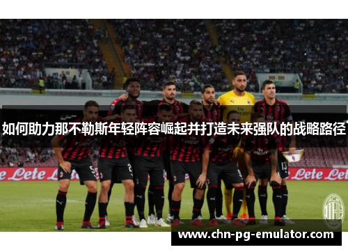 如何助力那不勒斯年轻阵容崛起并打造未来强队的战略路径