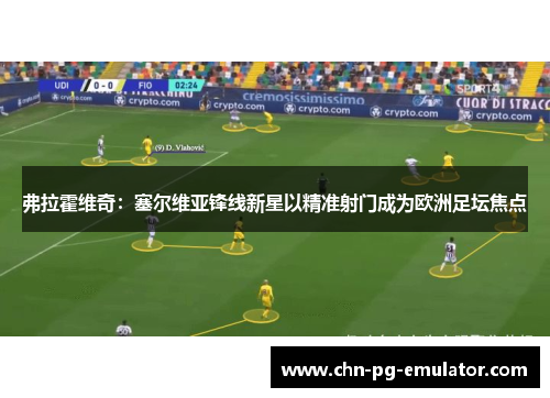 弗拉霍维奇：塞尔维亚锋线新星以精准射门成为欧洲足坛焦点