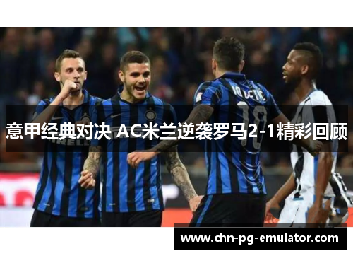 意甲经典对决 AC米兰逆袭罗马2-1精彩回顾