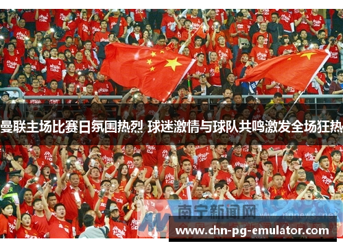 曼联主场比赛日氛围热烈 球迷激情与球队共鸣激发全场狂热