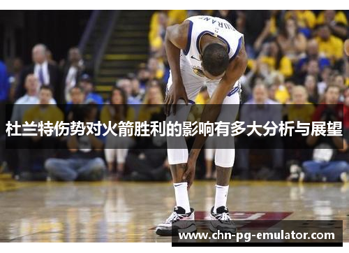 杜兰特伤势对火箭胜利的影响有多大分析与展望 杜兰特伤势对火箭胜利的影响有多大分析与展望