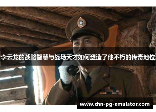 李云龙的战略智慧与战场天才如何塑造了他不朽的传奇地位 李云龙的战略智慧与战场天才如何塑造了他不朽的传奇地位
