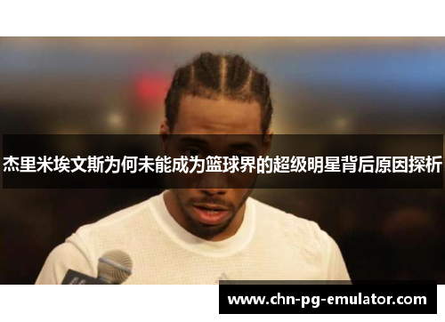 杰里米埃文斯为何未能成为篮球界的超级明星背后原因探析 杰里米埃文斯为何未能成为篮球界的超级明星背后原因探析