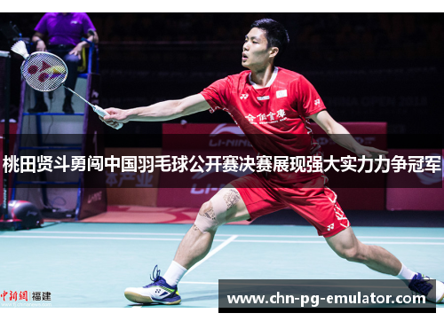 桃田贤斗勇闯中国羽毛球公开赛决赛展现强大实力力争冠军 桃田贤斗勇闯中国羽毛球公开赛决赛展现强大实力力争冠军