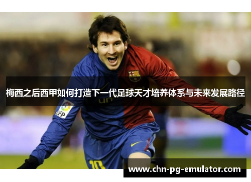 梅西之后西甲如何打造下一代足球天才培养体系与未来发展路径 梅西之后西甲如何打造下一代足球天才培养体系与未来发展路径