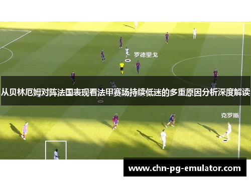 从贝林厄姆对阵法国表现看法甲赛场持续低迷的多重原因分析深度解读