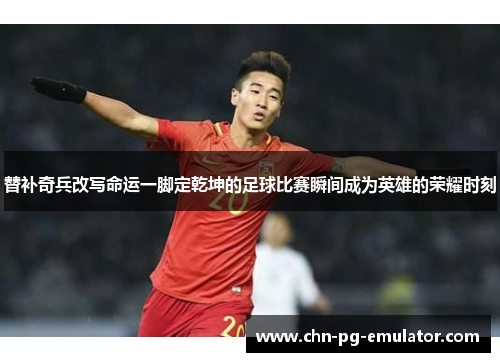 替补奇兵改写命运一脚定乾坤的足球比赛瞬间成为英雄的荣耀时刻