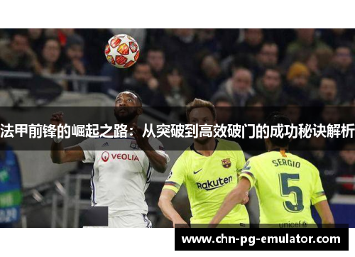 法甲前锋的崛起之路：从突破到高效破门的成功秘诀解析