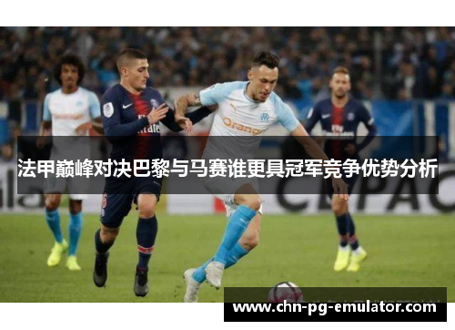 法甲巅峰对决巴黎与马赛谁更具冠军竞争优势分析