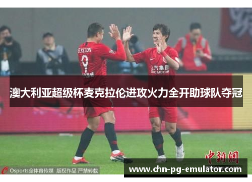 澳大利亚超级杯麦克拉伦进攻火力全开助球队夺冠