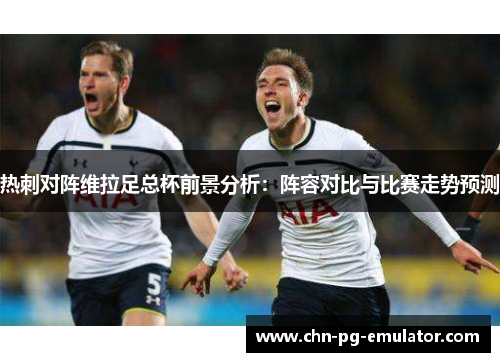 热刺对阵维拉足总杯前景分析：阵容对比与比赛走势预测