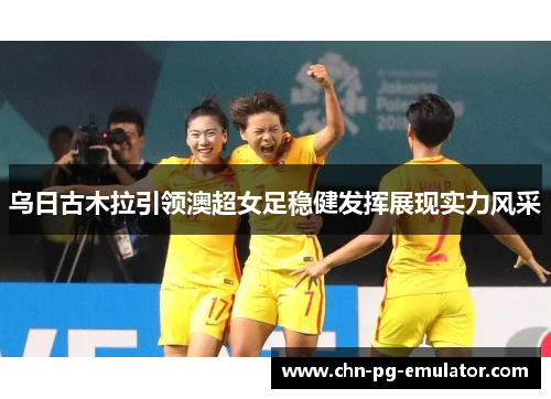 乌日古木拉引领澳超女足稳健发挥展现实力风采