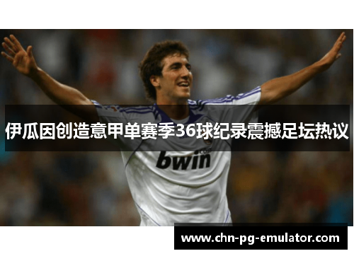 伊瓜因创造意甲单赛季36球纪录震撼足坛热议