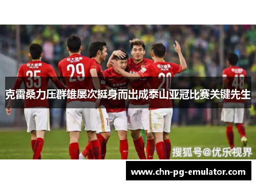 克雷桑力压群雄屡次挺身而出成泰山亚冠比赛关键先生