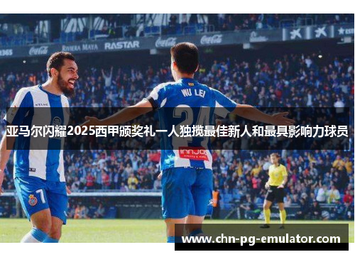 亚马尔闪耀2025西甲颁奖礼一人独揽最佳新人和最具影响力球员