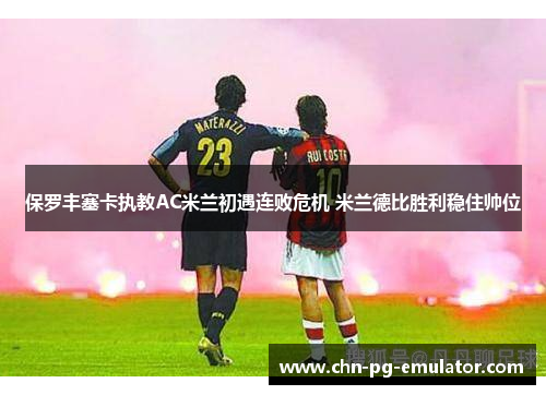 保罗丰塞卡执教AC米兰初遇连败危机 米兰德比胜利稳住帅位