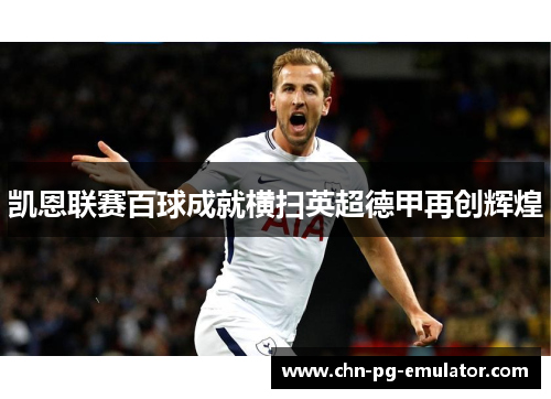 凯恩联赛百球成就横扫英超德甲再创辉煌