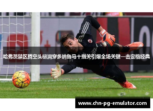 哈弗茨禁区腾空头槌洞穿多纳鲁马十指关引爆全场关键一击定格经典