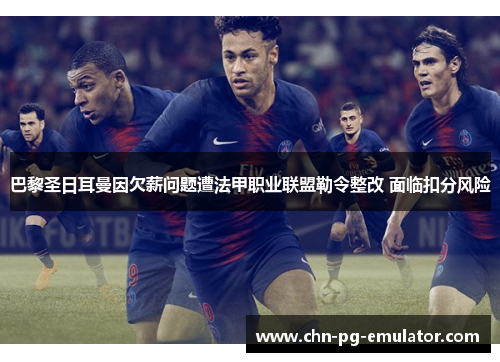 巴黎圣日耳曼因欠薪问题遭法甲职业联盟勒令整改 面临扣分风险