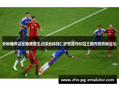安联雨夜蓝军绝境重生点球击碎拜仁梦想首夺欧冠王朝传奇震撼足坛