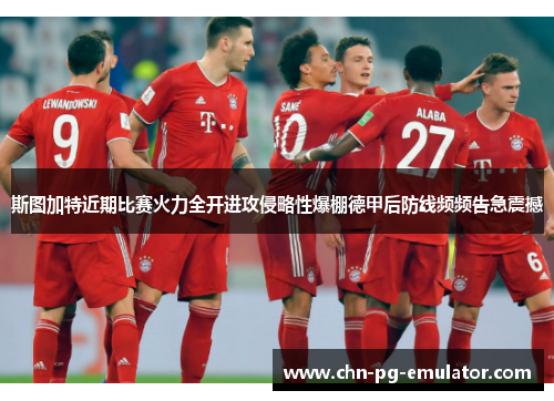 斯图加特近期比赛火力全开进攻侵略性爆棚德甲后防线频频告急震撼