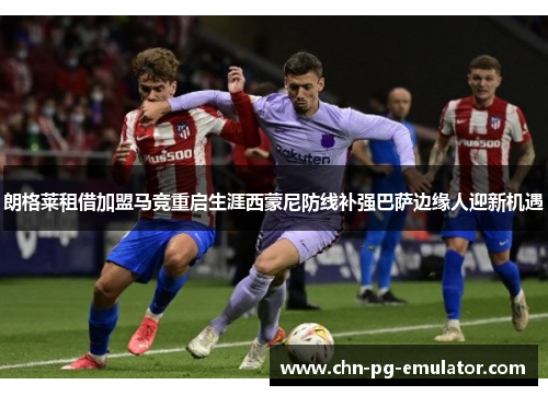 朗格莱租借加盟马竞重启生涯西蒙尼防线补强巴萨边缘人迎新机遇