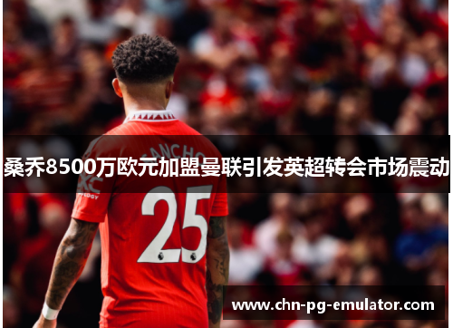 桑乔8500万欧元加盟曼联引发英超转会市场震动