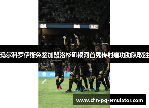 玛尔科罗伊斯免签加盟洛杉矶银河首秀传射建功助队取胜