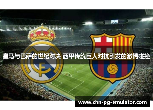 皇马与巴萨的世纪对决 西甲传统巨人对抗引发的激情碰撞