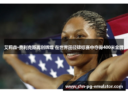 艾莉森·费利克斯再创辉煌 在世界田径锦标赛中夺得400米金牌 艾莉森·费利克斯再创辉煌 在世界田径锦标赛中夺得400米金牌