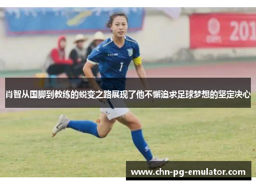 肖智从国脚到教练的蜕变之路展现了他不懈追求足球梦想的坚定决心 肖智从国脚到教练的蜕变之路展现了他不懈追求足球梦想的坚定决心