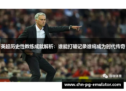 英超历史性教练成就解析：谁能打破记录谁将成为时代传奇