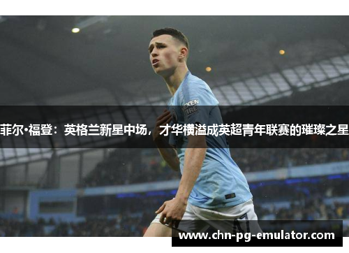 菲尔·福登：英格兰新星中场，才华横溢成英超青年联赛的璀璨之星