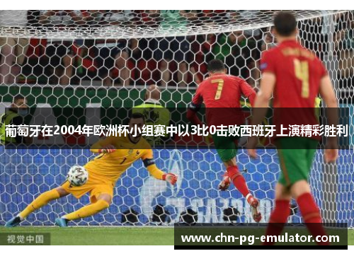 葡萄牙在2004年欧洲杯小组赛中以3比0击败西班牙上演精彩胜利