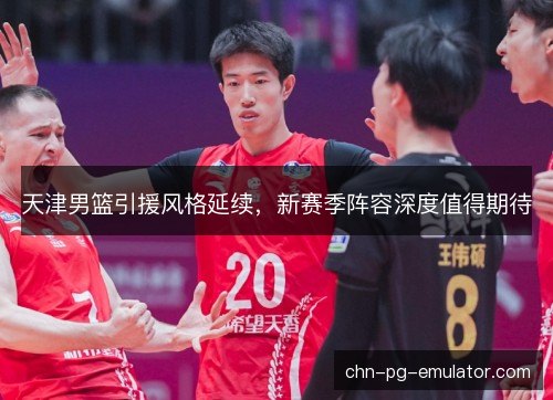天津男篮引援风格延续，新赛季阵容深度值得期待