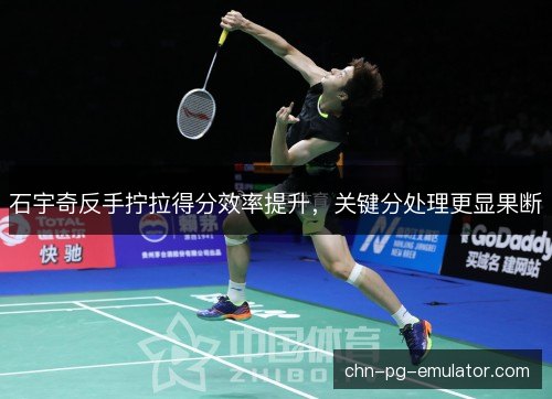 石宇奇反手拧拉得分效率提升，关键分处理更显果断